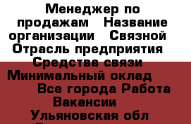 Менеджер по продажам › Название организации ­ Связной › Отрасль предприятия ­ Средства связи › Минимальный оклад ­ 34 000 - Все города Работа » Вакансии   . Ульяновская обл.,Димитровград г.